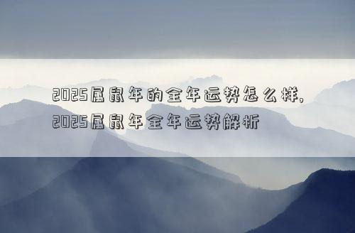 2025属鼠年的全年运势怎么样,2025属鼠年全年运势解析