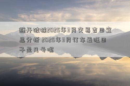 避开破猴2025年3月交易吉日宜忌分析 2025年3月订车最旺日子是几号呢