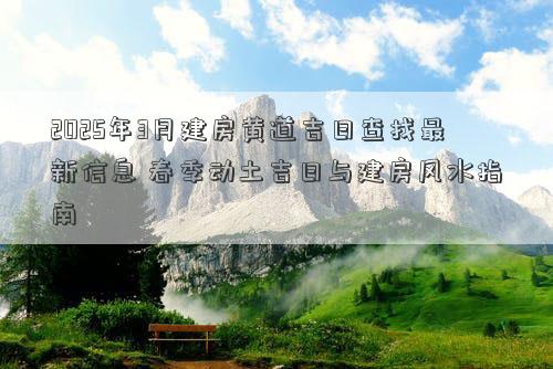 2025年3月建房黄道吉日查找最新信息 春季动土吉日与建房风水指南
