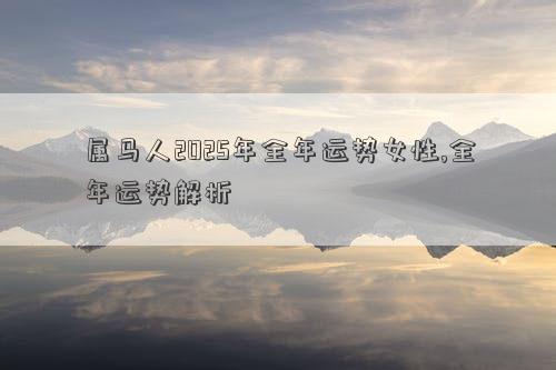 属马人2025年全年运势女性,全年运势解析