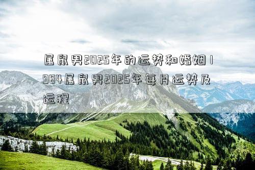 属鼠男2025年的运势和婚姻 1984属鼠男2025年每月运势及运程