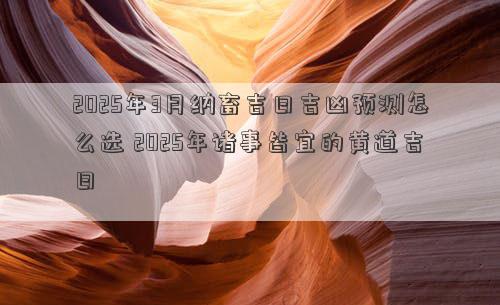2025年3月纳畜吉日吉凶预测怎么选 2025年诸事皆宜的黄道吉日
