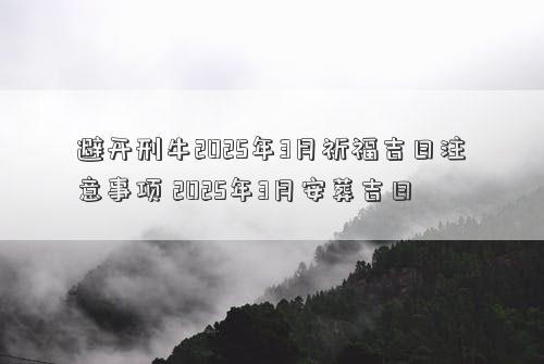 避开刑牛2025年3月祈福吉日注意事项 2025年3月安葬吉日