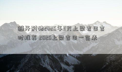避开刑猪2025年3月上梁吉日吉时推荐 2025上梁吉日一览表