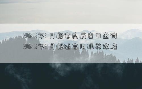 2025年3月搬家良辰吉日查询 2025年3月搬迁吉日推荐攻略
