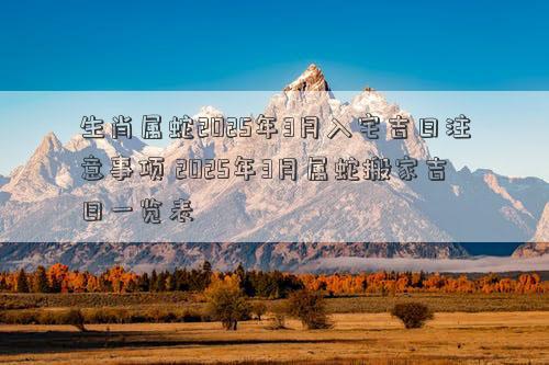 生肖属蛇2025年3月入宅吉日注意事项 2025年3月属蛇搬家吉日一览表