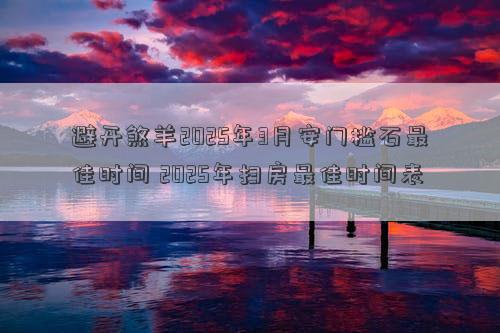 避开煞羊2025年3月安门槛石最佳时间 2025年扫房最佳时间表