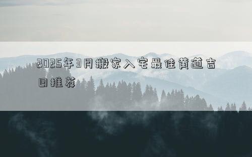 2025年3月搬家入宅最佳黄道吉日推荐