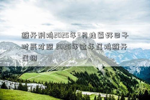 避开刑鸡2025年3月挂匾好日子时辰对照 2025年过年属鸡避开属相