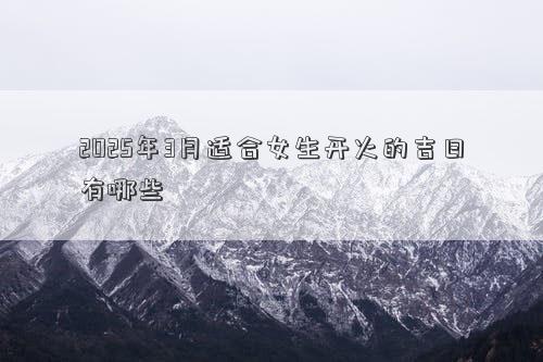 2025年3月适合女生开火的吉日有哪些