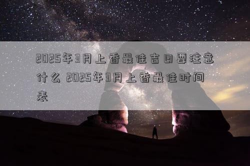 2025年3月上香最佳吉日要注意什么 2025年3月上香最佳时间表