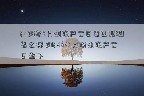 2025年3月剖腹产吉日吉凶预测怎么样 2025年3月份剖腹产吉日生子