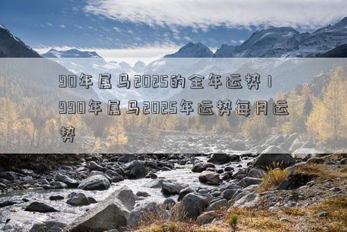 90年属马2025的全年运势 1990年属马2025年运势每月运势