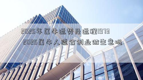 2025年属牛运势及运程1973 2025属牛人适合创业做生意吗