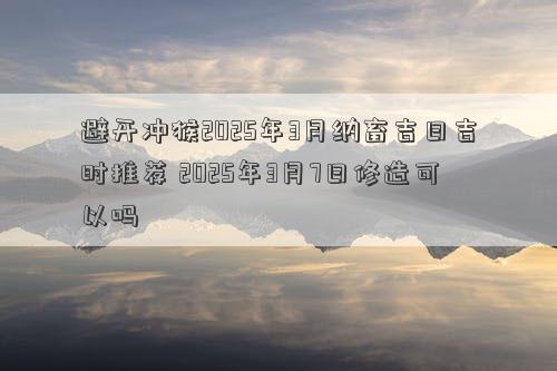 避开冲猴2025年3月纳畜吉日吉时推荐 2025年3月7日修造可以吗