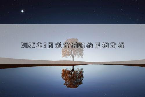 2025年3月适合纳财的属相分析