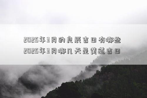 2025年3月的良辰吉日有哪些 2025年3月哪几天是黄道吉日