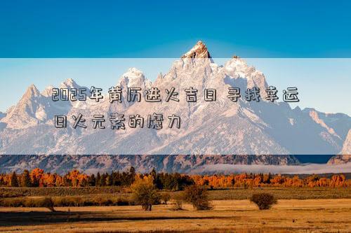 2025年黄历进火吉日 寻找幸运日火元素的魔力