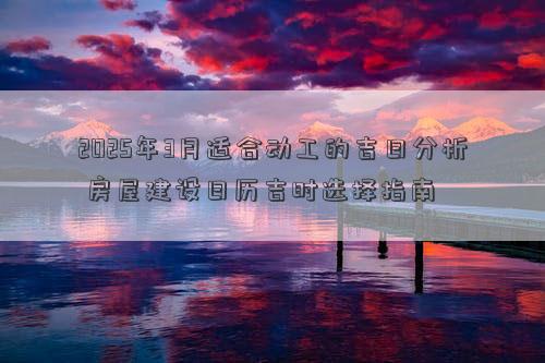 2025年3月适合动工的吉日分析 房屋建设日历吉时选择指南