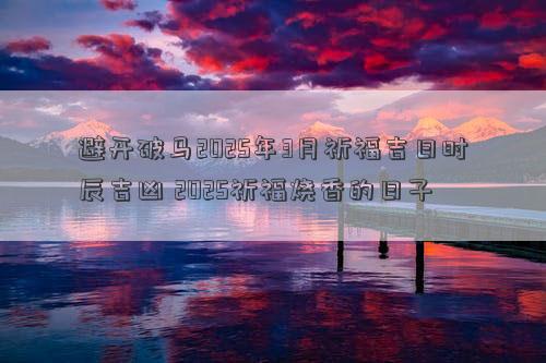 避开破马2025年3月祈福吉日时辰吉凶 2025祈福烧香的日子