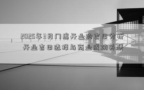 2025年3月门店开业的吉日分析 开业吉日选择与商业成功关联