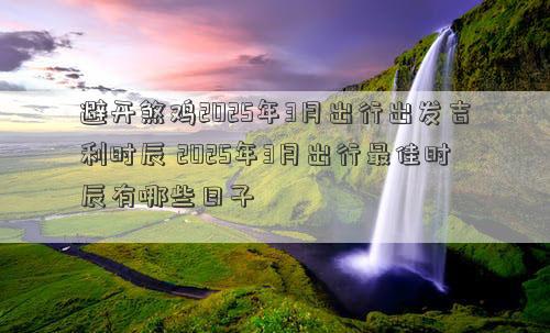 避开煞鸡2025年3月出行出发吉利时辰 2025年3月出行最佳时辰有哪些日子
