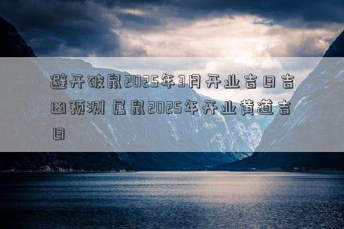 避开破鼠2025年3月开业吉日吉凶预测 属鼠2025年开业黄道吉日