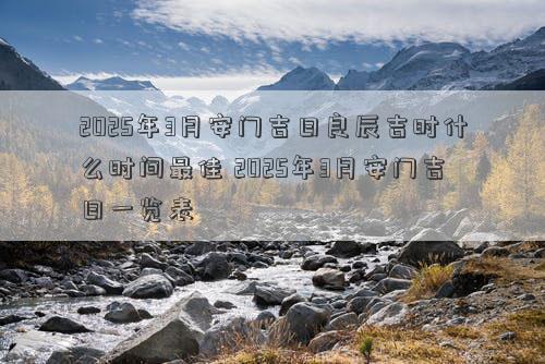 2025年3月安门吉日良辰吉时什么时间最佳 2025年3月安门吉日一览表