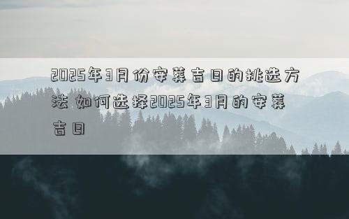 2025年3月份安葬吉日的挑选方法 如何选择2025年3月的安葬吉日
