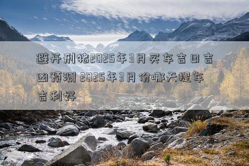 避开刑猪2025年3月买车吉日吉凶预测 2025年3月份哪天提车吉利好