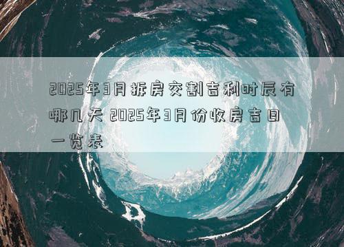 2025年3月拆房交割吉利时辰有哪几天 2025年3月份收房吉日一览表