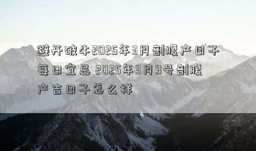 避开破牛2025年3月剖腹产日子每日宜忌 2025年3月9号剖腹产吉日子怎么样