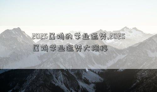 2025属鸡的学业运势,2025属鸡学业运势大揭秘