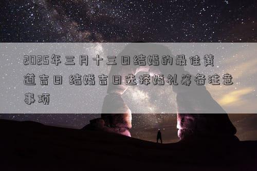 2025年三月十三日结婚的最佳黄道吉日 结婚吉日选择婚礼筹备注意事项