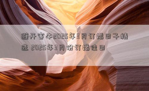 避开害牛2025年3月订婚日子精选 2025年3月份订婚佳日