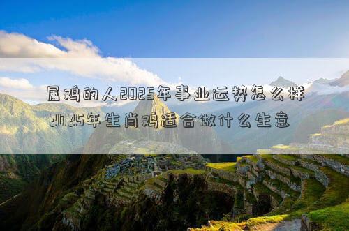属鸡的人2025年事业运势怎么样 2025年生肖鸡适合做什么生意