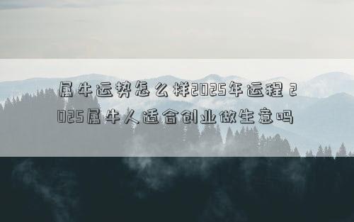 属牛运势怎么样2025年运程 2025属牛人适合创业做生意吗