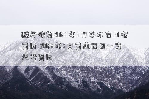 避开破兔2025年3月手术吉日老黄历 2025年3月黄道吉日一览表老黄历