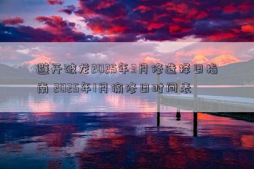避开破龙2025年3月修造择日指南 2025年1月偷修日时间表