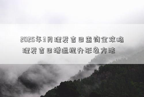 2025年3月理发吉日查询全攻略 理发吉日增运提升形象方法