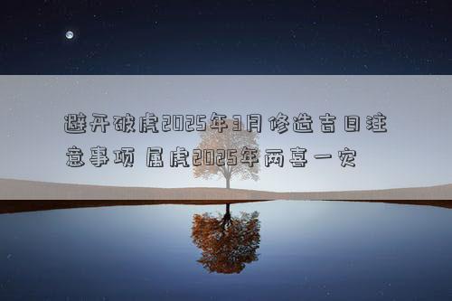 避开破虎2025年3月修造吉日注意事项 属虎2025年两喜一灾