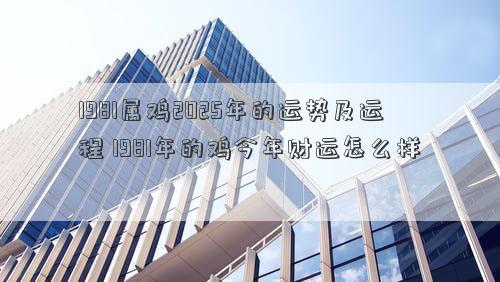 1981属鸡2025年的运势及运程 1981年的鸡今年财运怎么样