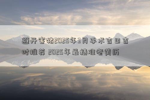 避开害猪2025年3月手术吉日吉时推荐 2025年最精准老黄历