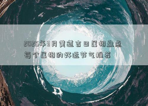 2025年3月黄道吉日属相盘点 每个属相的好运节气推荐
