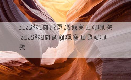 2025年3月求医最佳吉日哪几天 2025年3月的黄道吉日是哪几天