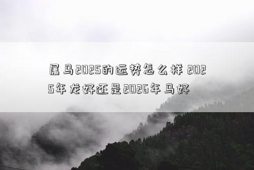 属马2025的运势怎么样 2025年龙好还是2026年马好