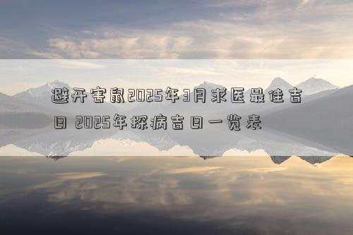 避开害鼠2025年3月求医最佳吉日 2025年探病吉日一览表