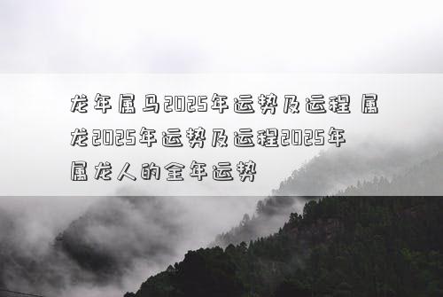 龙年属马2025年运势及运程 属龙2025年运势及运程2025年属龙人的全年运势