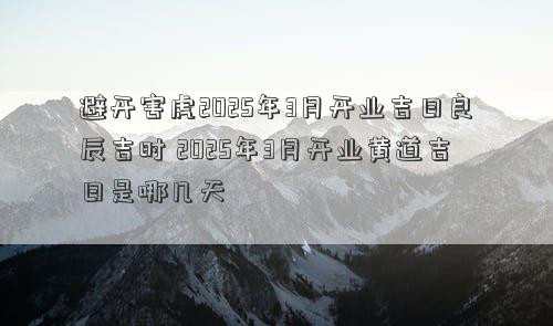 避开害虎2025年3月开业吉日良辰吉时 2025年3月开业黄道吉日是哪几天