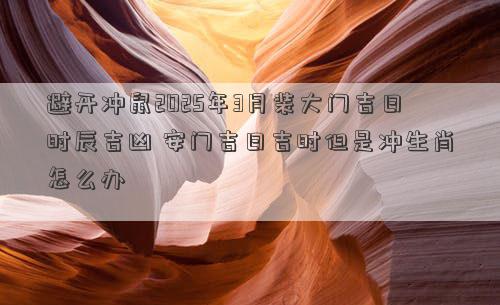 避开冲鼠2025年3月装大门吉日时辰吉凶 安门吉日吉时但是冲生肖怎么办